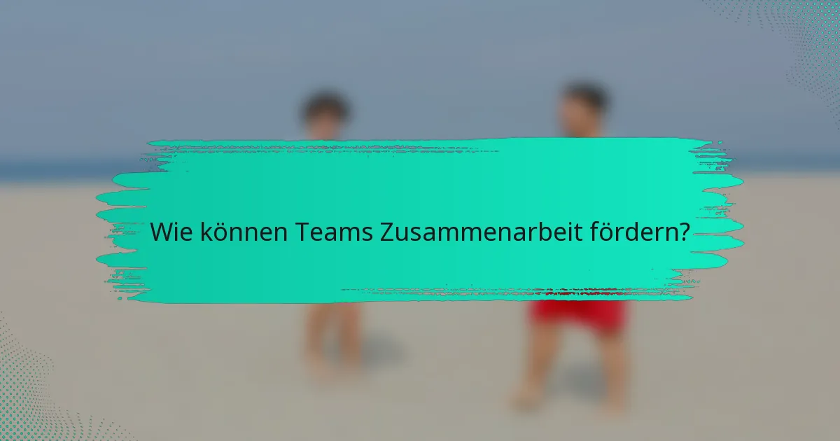Wie können Teams Zusammenarbeit fördern?